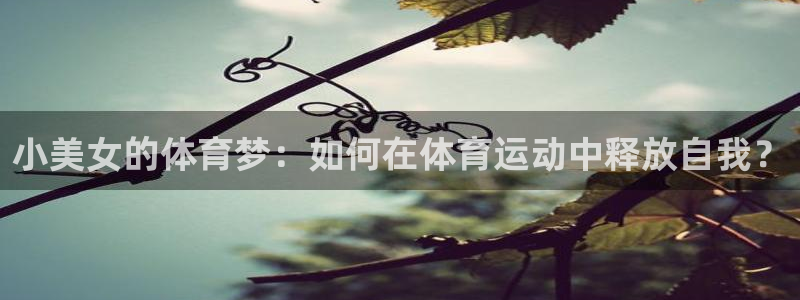哈哈体育下载：小美女的体育梦：如何在体育运动中释放自我？