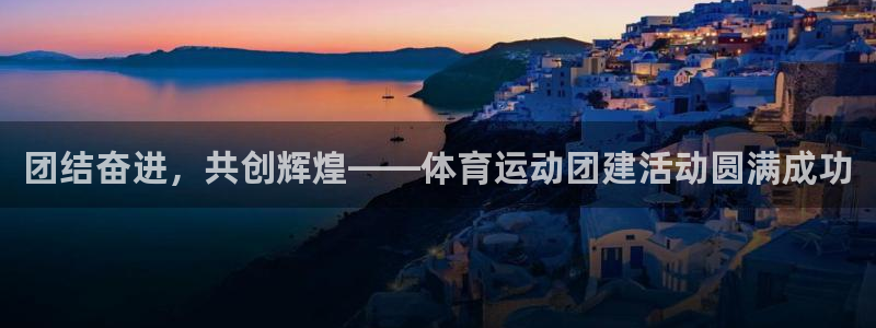 哈哈体育：团结奋进，共创辉煌——体育运动团建活动圆满成功
